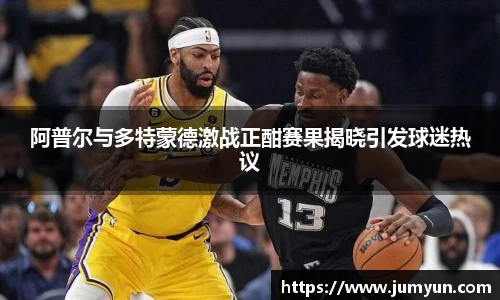 阿普尔与多特蒙德激战正酣赛果揭晓引发球迷热议